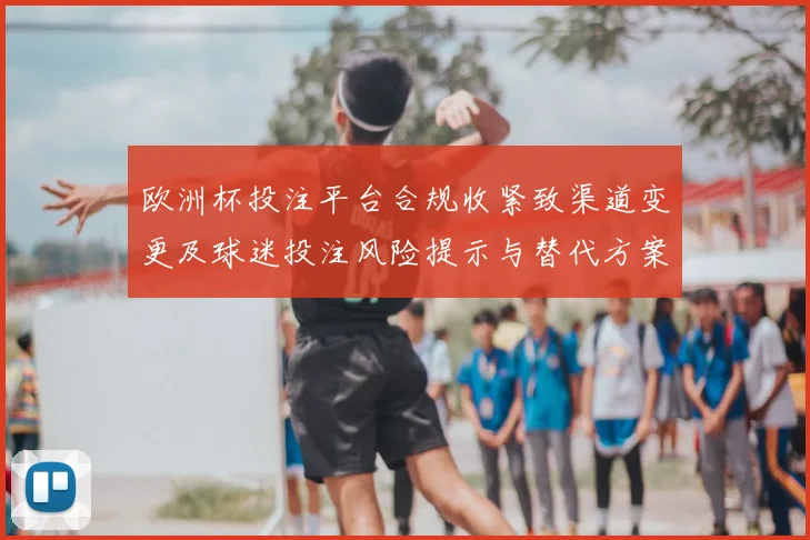 欧洲杯投注平台合规收紧致渠道变更及球迷投注风险提示与替代方案