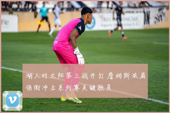 湖人对太阳第三战开打 詹姆斯浓眉领衔冲击系列赛关键胜负