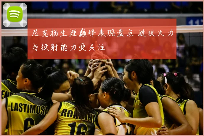 尼克杨生涯巅峰表现盘点 进攻火力与投射能力受关注