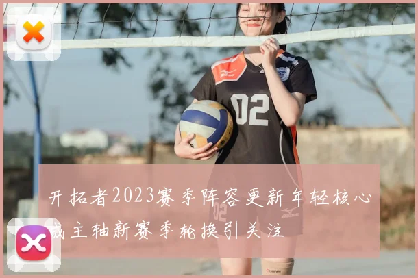 开拓者2023赛季阵容更新年轻核心成主轴新赛季轮换引关注