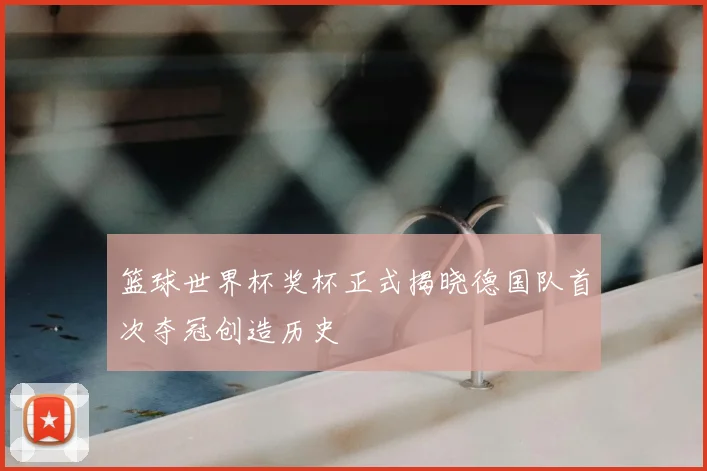 篮球世界杯奖杯正式揭晓德国队首次夺冠创造历史