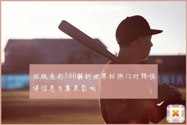 旧版竞彩500解析世界杯热门对阵伤停信息与赛果影响