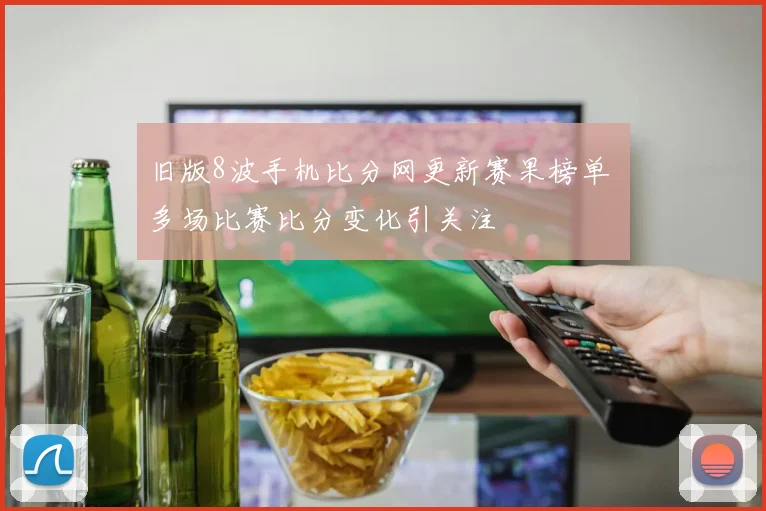 旧版8波手机比分网更新赛果榜单 多场比赛比分变化引关注