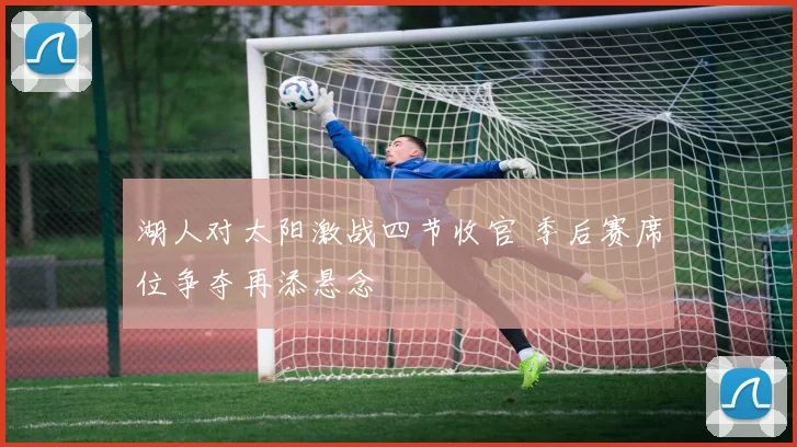 湖人对太阳激战四节收官 季后赛席位争夺再添悬念