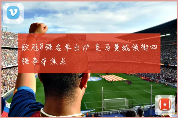 欧冠8强名单出炉 皇马曼城领衔四强争夺焦点