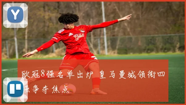 欧冠8强名单出炉 皇马曼城领衔四强争夺焦点