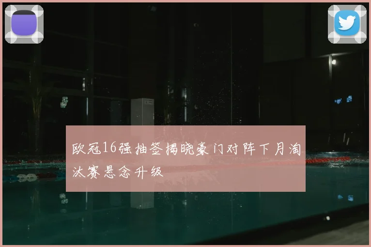 欧冠16强抽签揭晓豪门对阵下月淘汰赛悬念升级