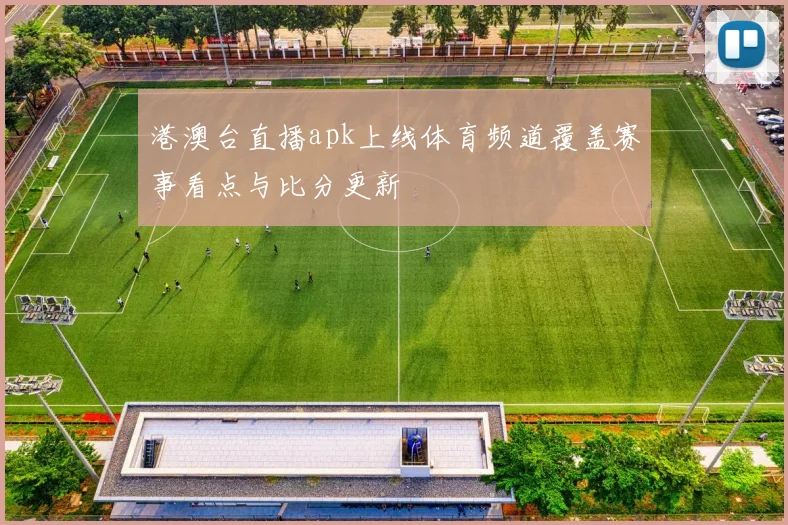 港澳台直播apk上线体育频道覆盖赛事看点与比分更新