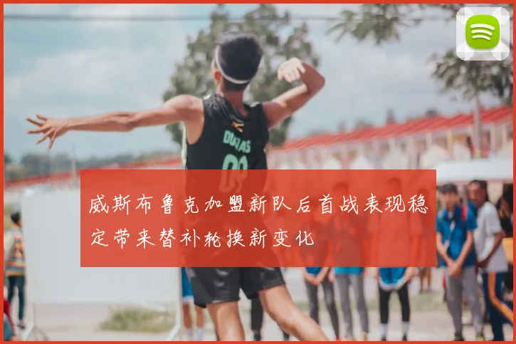 威斯布鲁克加盟新队后首战表现稳定带来替补轮换新变化