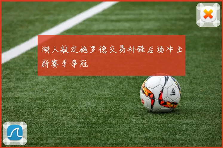 湖人敲定施罗德交易补强后场冲击新赛季争冠