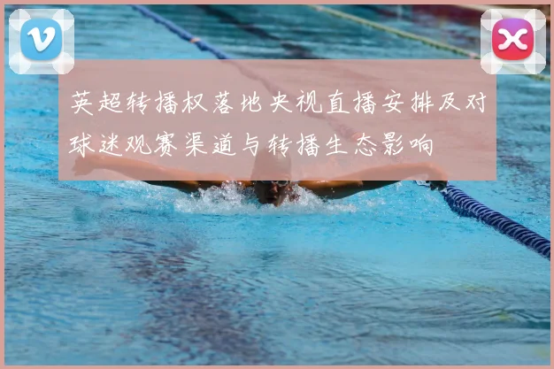 英超转播权落地央视直播安排及对球迷观赛渠道与转播生态影响