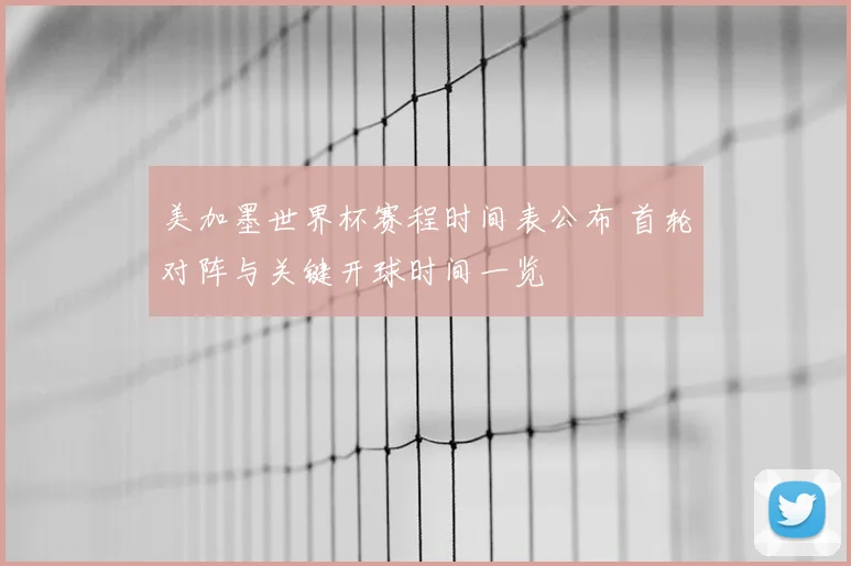 美加墨世界杯赛程时间表公布 首轮对阵与关键开球时间一览