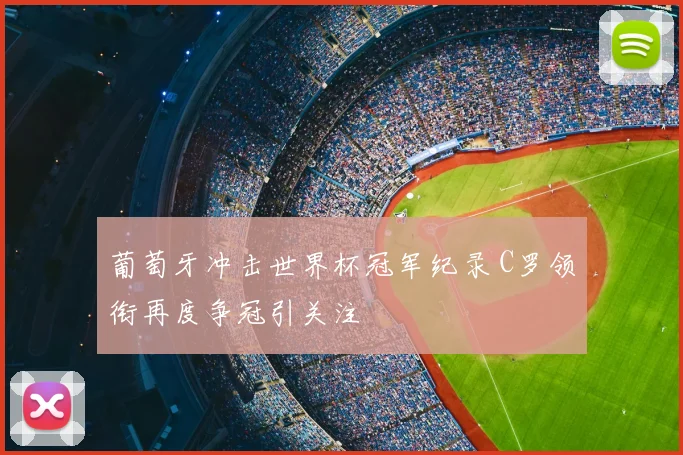 葡萄牙冲击世界杯冠军纪录 C罗领衔再度争冠引关注