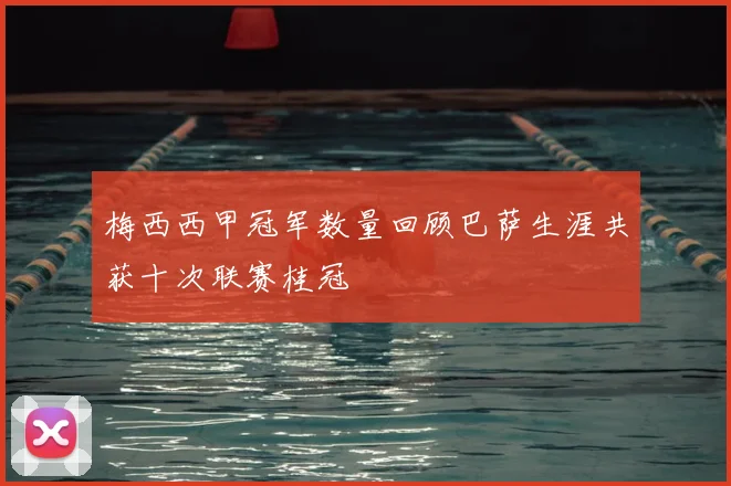梅西西甲冠军数量回顾巴萨生涯共获十次联赛桂冠