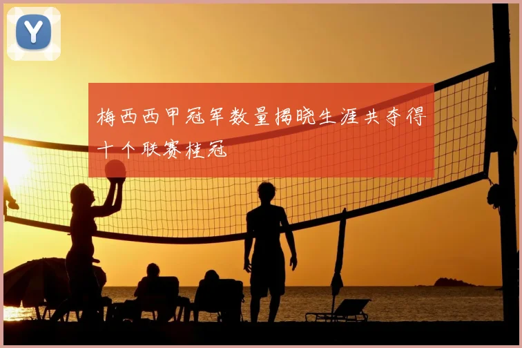 梅西西甲冠军数量揭晓生涯共夺得十个联赛桂冠