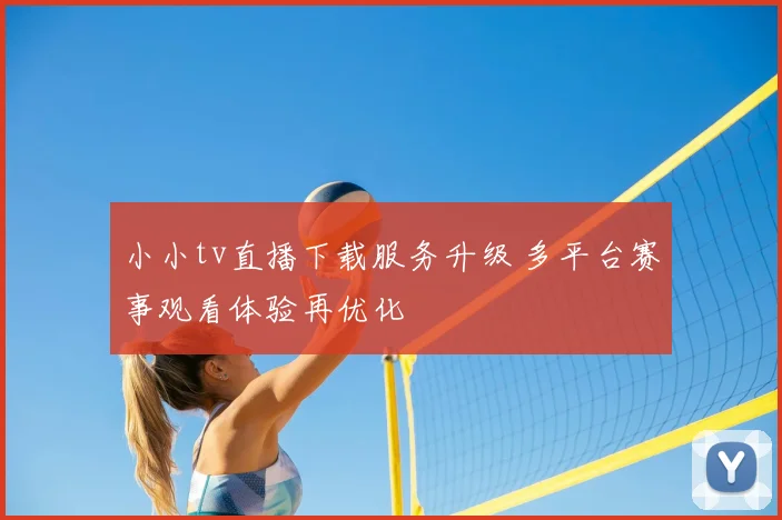 小小tv直播下载服务升级 多平台赛事观看体验再优化
