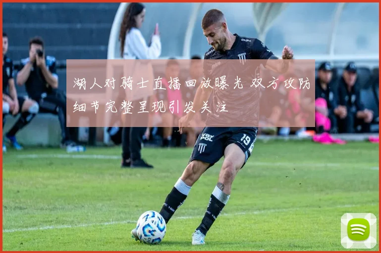 湖人对骑士直播回放曝光 双方攻防细节完整呈现引发关注