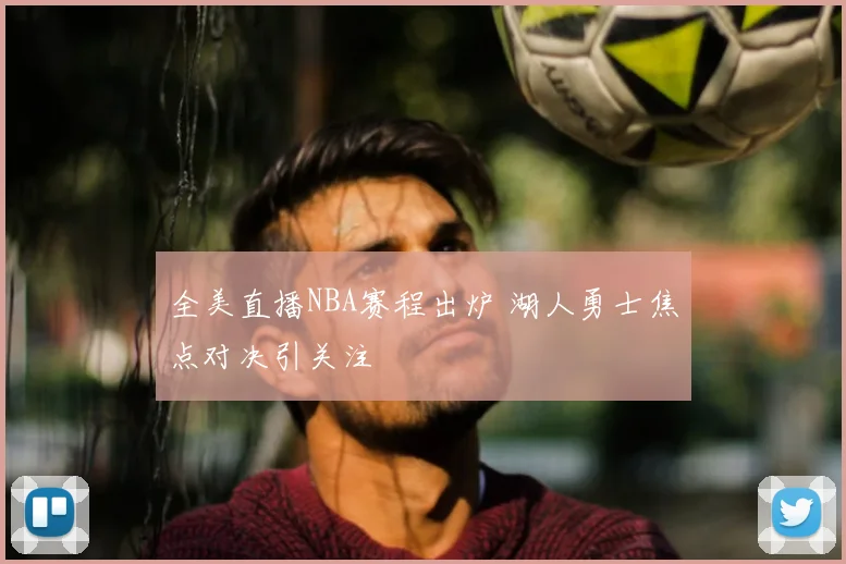 全美直播NBA赛程出炉 湖人勇士焦点对决引关注