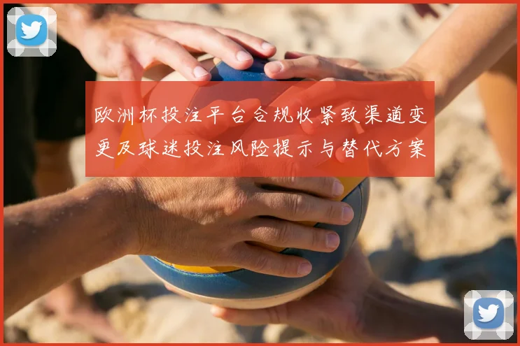 欧洲杯投注平台合规收紧致渠道变更及球迷投注风险提示与替代方案