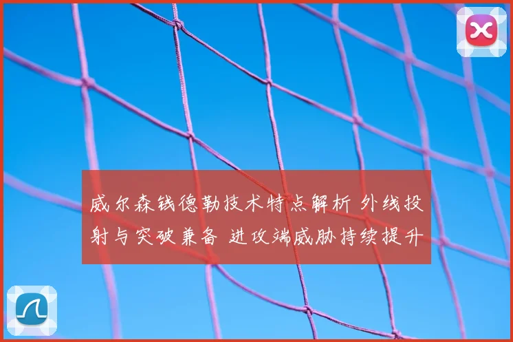 威尔森钱德勒技术特点解析 外线投射与突破兼备 进攻端威胁持续提升
