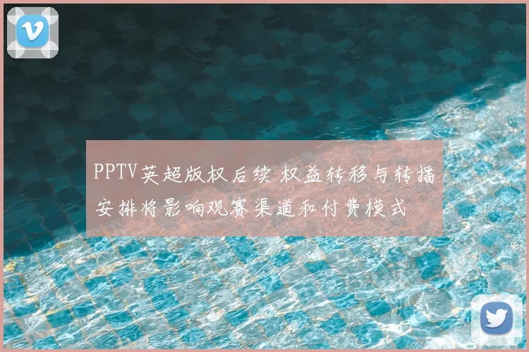 PPTV英超版权后续 权益转移与转播安排将影响观赛渠道和付费模式