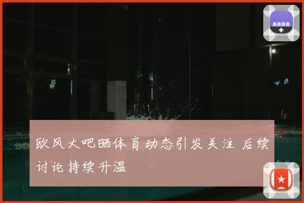 欧风大吧晒体育动态引发关注 后续讨论持续升温