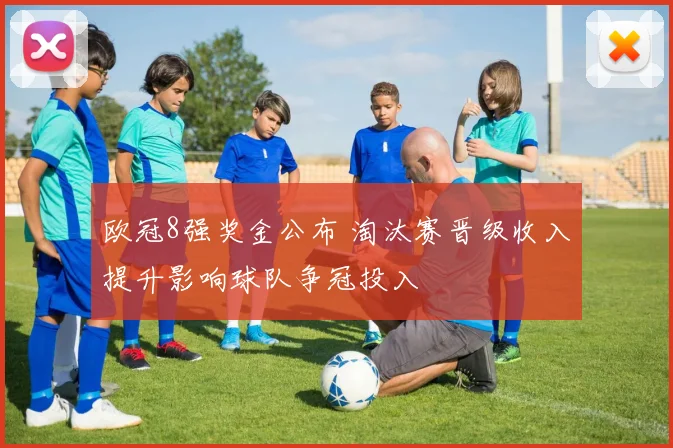 欧冠8强奖金公布 淘汰赛晋级收入提升影响球队争冠投入