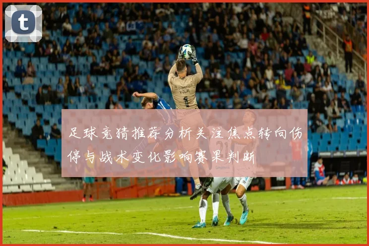 足球竞猜推荐分析关注焦点转向伤停与战术变化影响赛果判断
