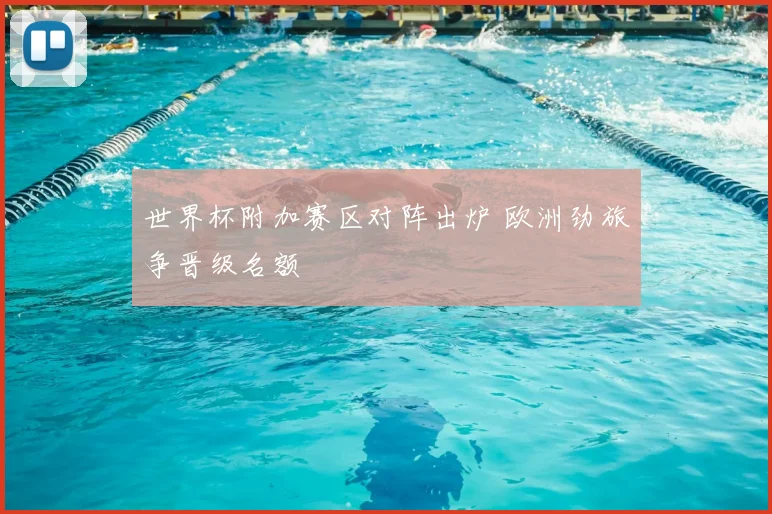 世界杯附加赛区对阵出炉 欧洲劲旅争晋级名额