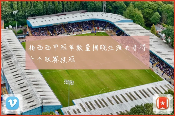 梅西西甲冠军数量揭晓生涯共夺得十个联赛桂冠