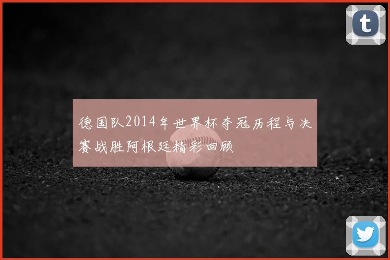 德国队2014年世界杯夺冠历程与决赛战胜阿根廷精彩回顾