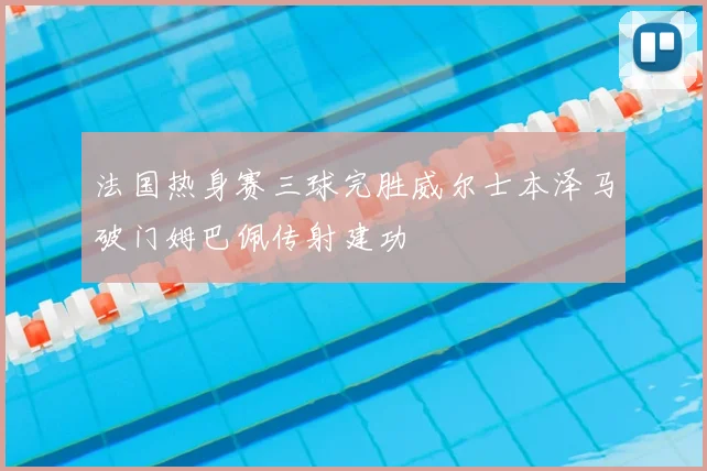 法国热身赛三球完胜威尔士本泽马破门姆巴佩传射建功