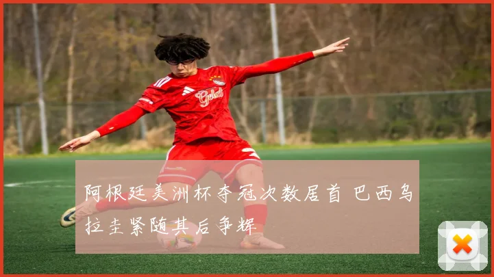 阿根廷美洲杯夺冠次数居首 巴西乌拉圭紧随其后争辉