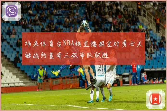 纬来体育台NBA线直播掘金对勇士关键战约基奇三双率队取胜