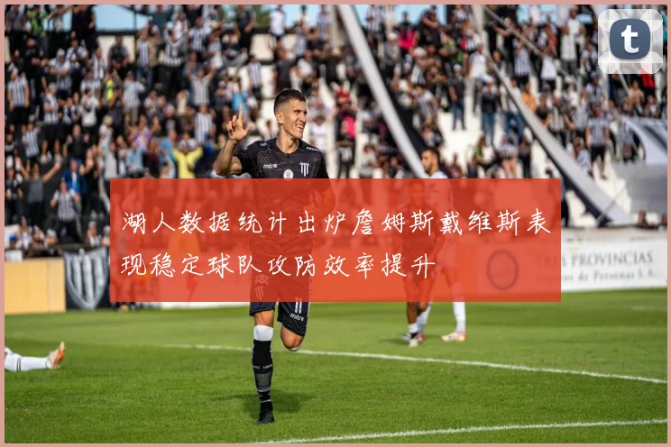 湖人数据统计出炉詹姆斯戴维斯表现稳定球队攻防效率提升