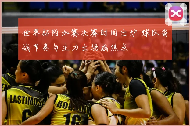 世界杯附加赛决赛时间出炉 球队备战节奏与主力出场成焦点