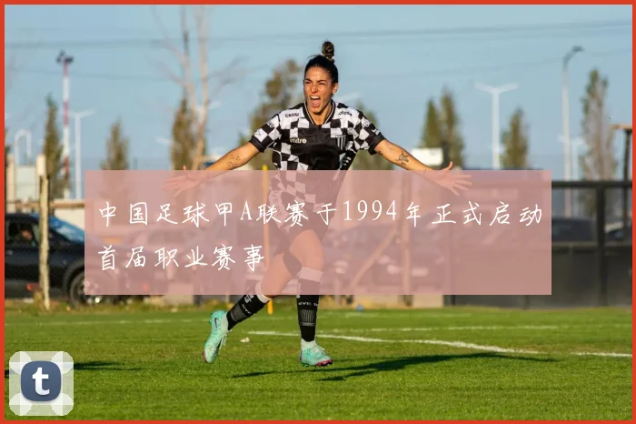 中国足球甲A联赛于1994年正式启动首届职业赛事