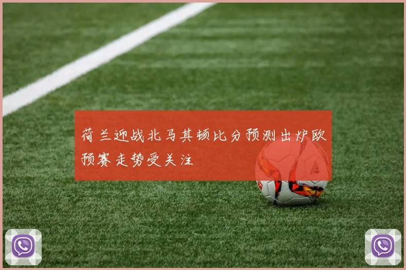 荷兰迎战北马其顿比分预测出炉欧预赛走势受关注