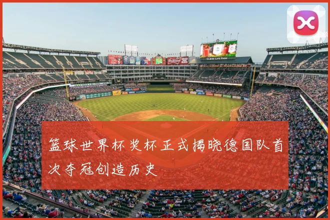 篮球世界杯奖杯正式揭晓德国队首次夺冠创造历史