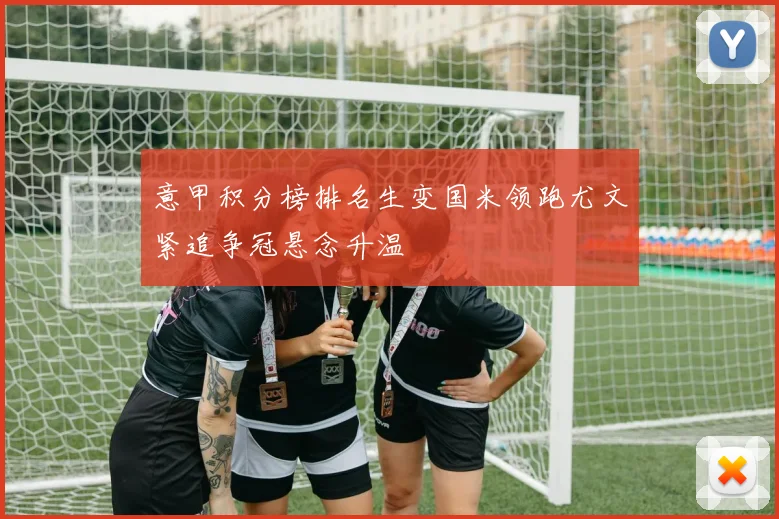 意甲积分榜排名生变国米领跑尤文紧追争冠悬念升温