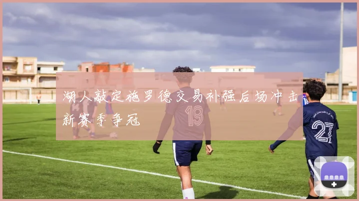 湖人敲定施罗德交易补强后场冲击新赛季争冠