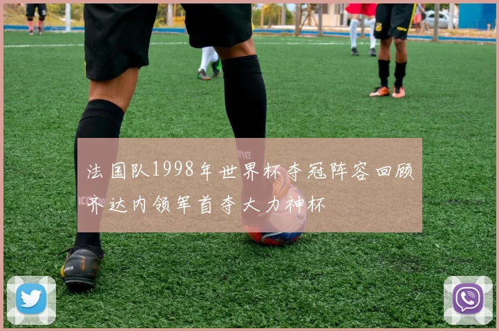 法国队1998年世界杯夺冠阵容回顾齐达内领军首夺大力神杯