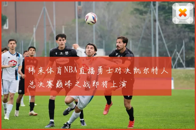 纬来体育NBA直播勇士对决凯尔特人总决赛巅峰之战即将上演