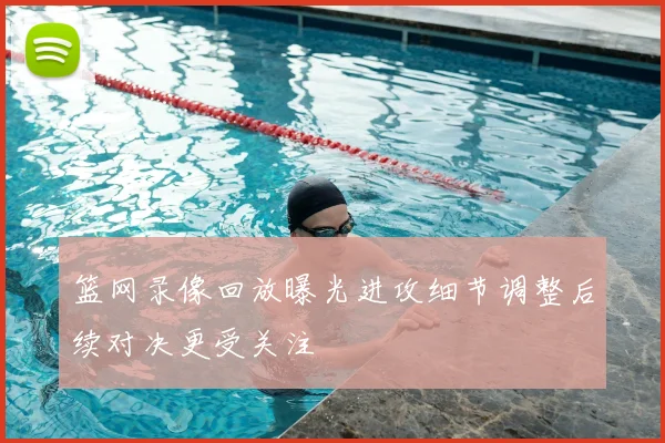 篮网录像回放曝光进攻细节调整后续对决更受关注