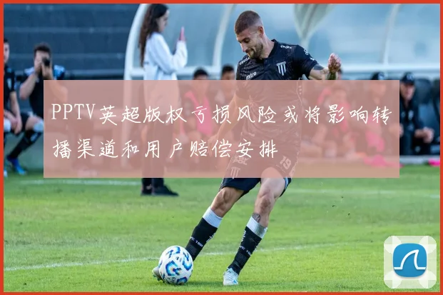 PPTV英超版权亏损风险或将影响转播渠道和用户赔偿安排