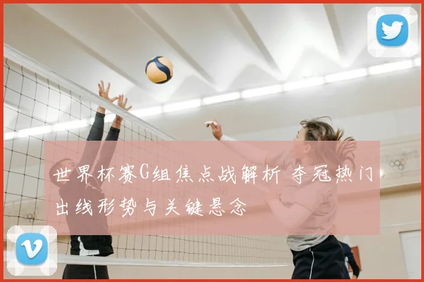 世界杯赛G组焦点战解析 夺冠热门出线形势与关键悬念