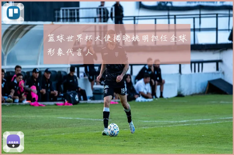 篮球世界杯大使揭晓姚明担任全球形象代言人