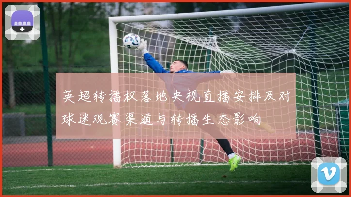 英超转播权落地央视直播安排及对球迷观赛渠道与转播生态影响