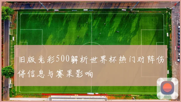 旧版竞彩500解析世界杯热门对阵伤停信息与赛果影响