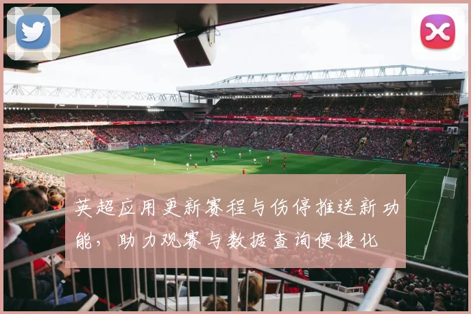 英超应用更新赛程与伤停推送新功能,助力观赛与数据查询便捷化